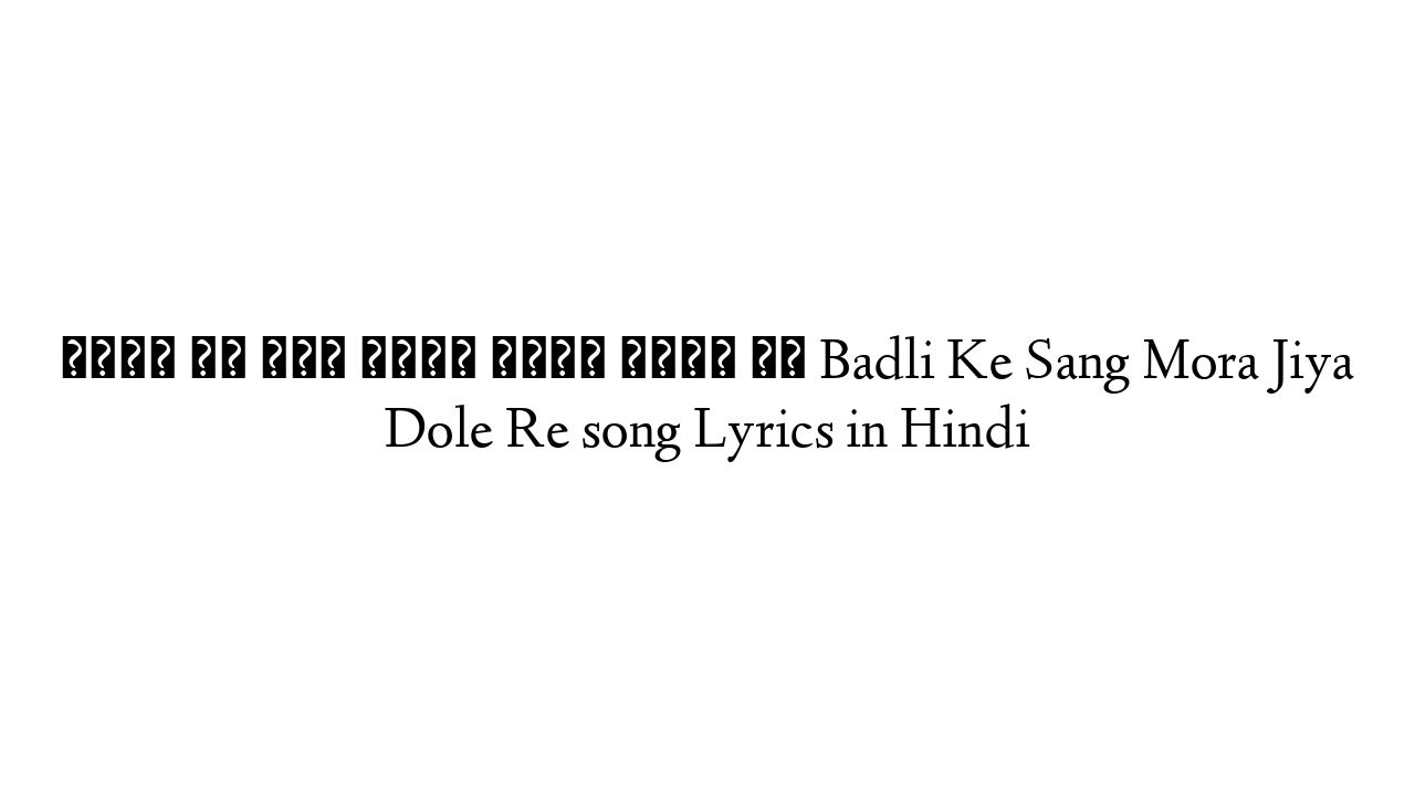 बदली के संग मोरा जिया डोले रे Badli Ke Sang Mora Jiya Dole Re song Lyrics in Hindi