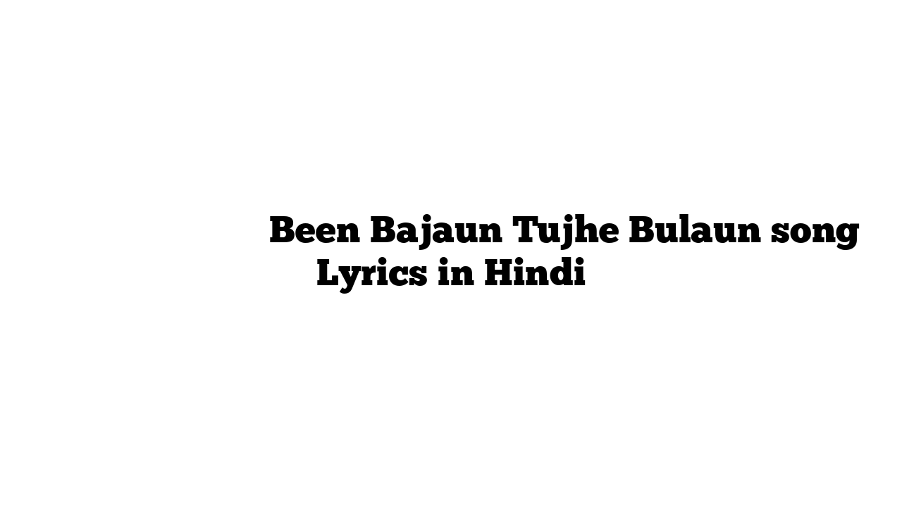बीन बजाऊं तुझे बुलाऊँ Been Bajaun Tujhe Bulaun song Lyrics in Hindi
