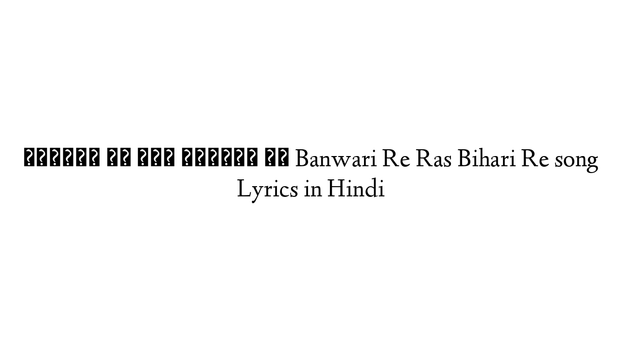 बनवारी रे रास बिहारी रे Banwari Re Ras Bihari Re song Lyrics in Hindi