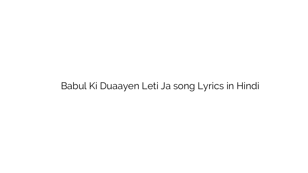 बाबुल की दुआएं लेती जा Babul Ki Duaayen Leti Ja song Lyrics in Hindi