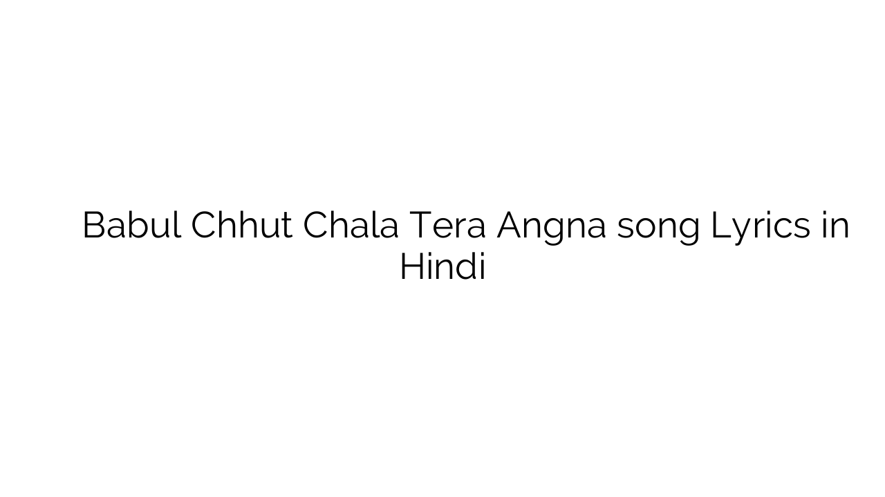 बाबुल छूट चला तेरे अंगना Babul Chhut Chala Tera Angna song Lyrics in Hindi