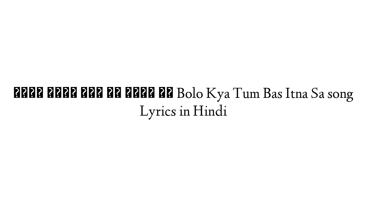 बोलो क्या तुम बस इतना सा Bolo Kya Tum Bas Itna Sa song Lyrics in Hindi