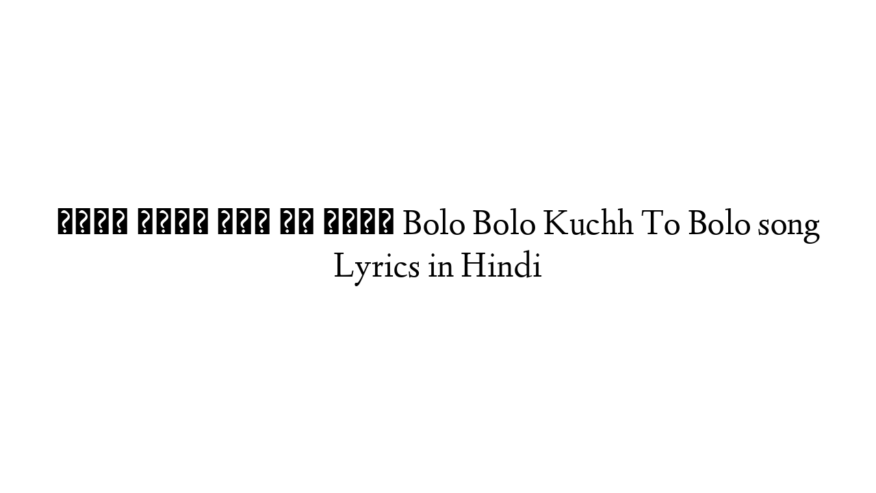 बोलो बोलो कुछ तो बोलो Bolo Bolo Kuchh To Bolo song Lyrics in Hindi