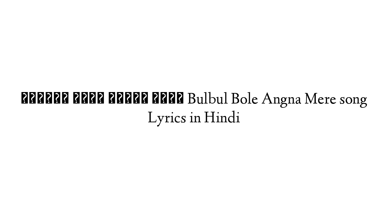 बुलबुल बोले अँगना मेरे Bulbul Bole Angna Mere song Lyrics in Hindi