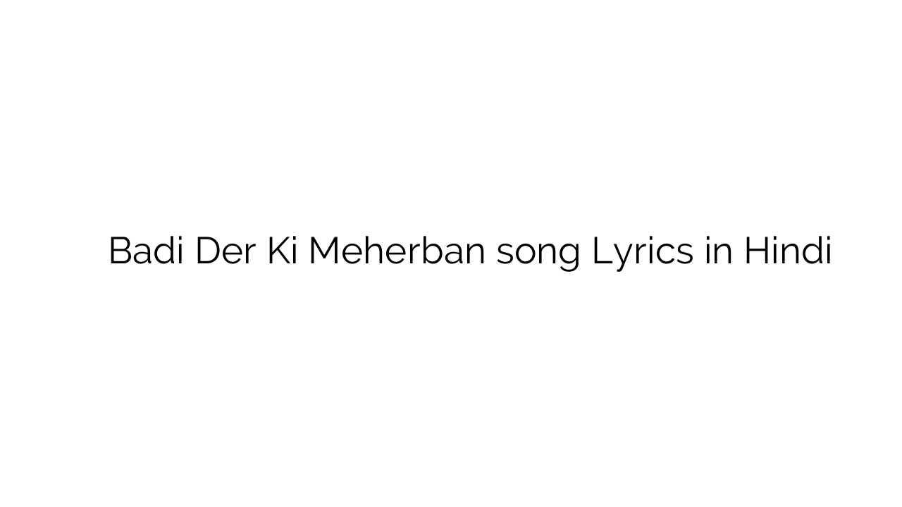 बड़ी देर की मेहेरबान Badi Der Ki Meherban song Lyrics in Hindi