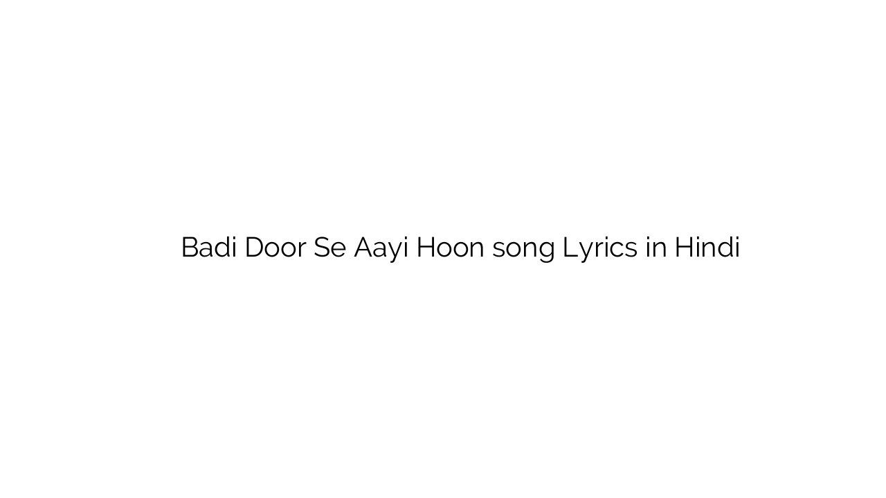 बड़ी दूर से आयी हूँ Badi Door Se Aayi Hoon song Lyrics in Hindi