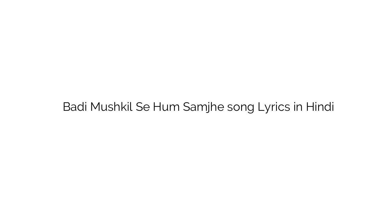 बड़ी मुश्किल से हम समझे Badi Mushkil Se Hum Samjhe song Lyrics in Hindi
