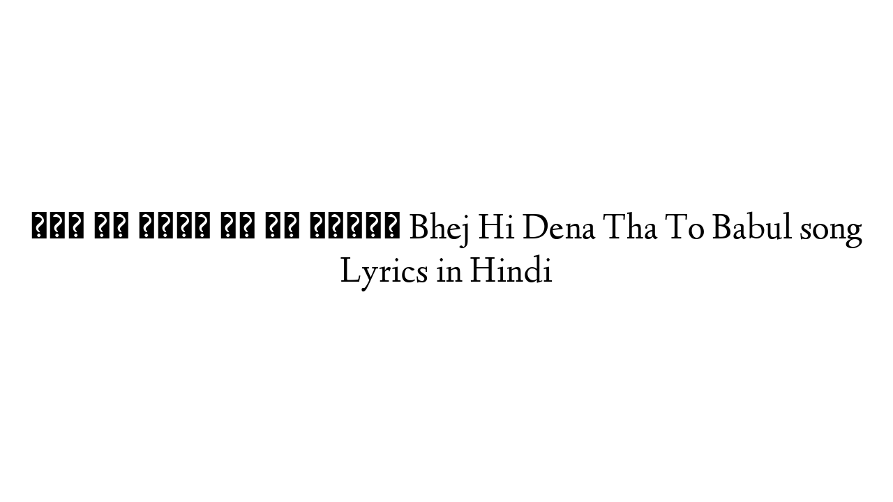 भेज ही देना था तो बाबुल Bhej Hi Dena Tha To Babul song Lyrics in Hindi
