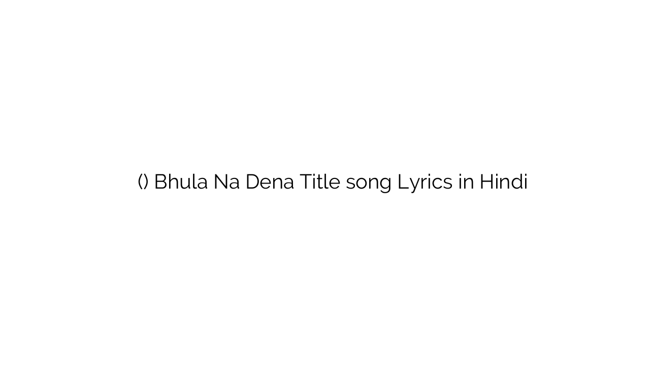 भुला न देना (टाइटल) Bhula Na Dena Title song Lyrics in Hindi