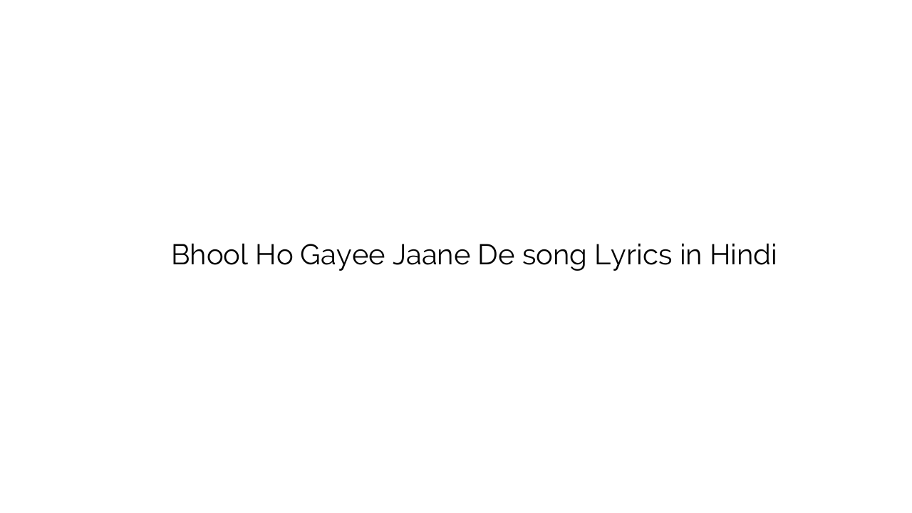 भूल हो गयी जाने दे Bhool Ho Gayee Jaane De song Lyrics in Hindi