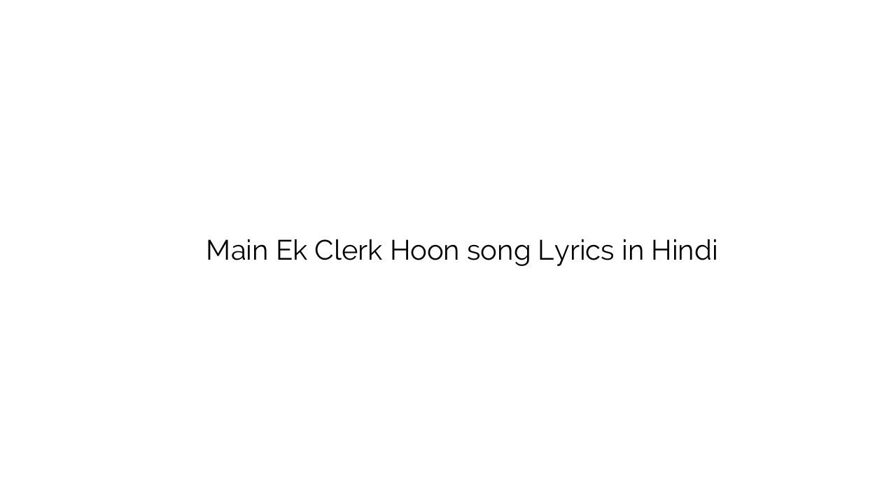 मैं एक क्लर्क हूँ Main Ek Clerk Hoon song Lyrics in Hindi
