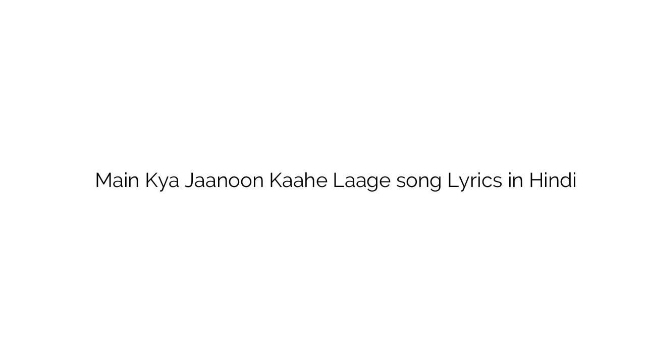 मैं क्या जानूं काहे लागे Main Kya Jaanoon Kaahe Laage song Lyrics in Hindi