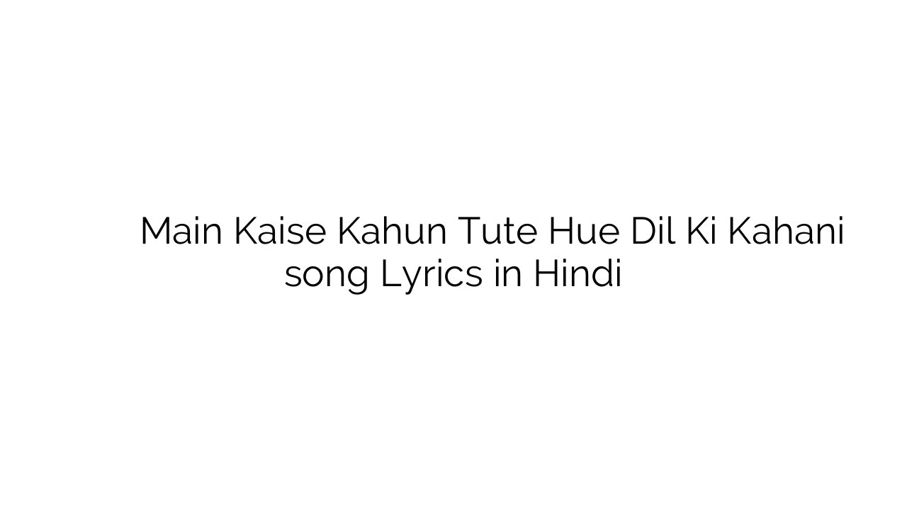मैं कैसे कहूँ टूटे हुए दिल की कहानी Main Kaise Kahun Tute Hue Dil Ki Kahani song Lyrics in Hindi