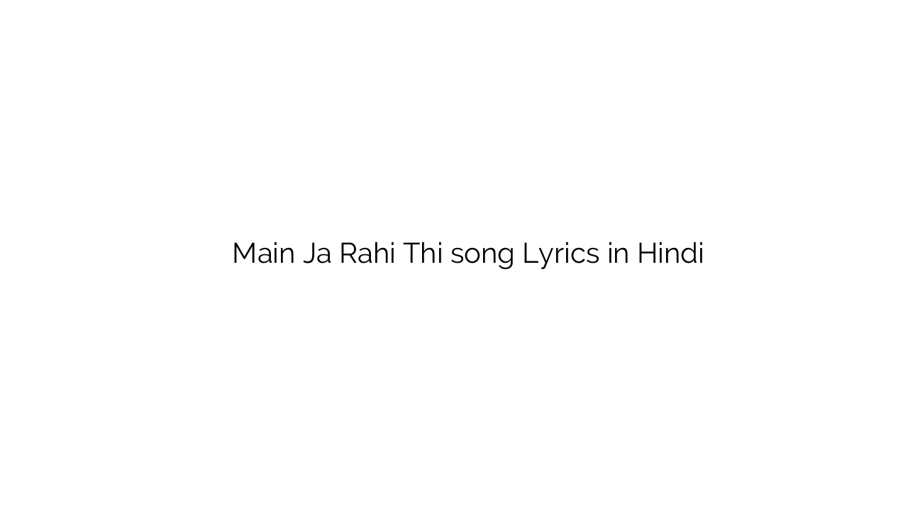 मैं जा रही थी Main Ja Rahi Thi song Lyrics in Hindi