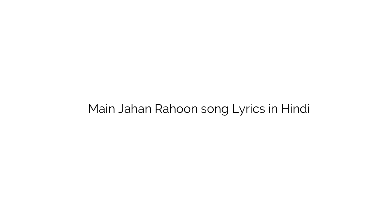 मैं जहाँ रहूँ Main Jahan Rahoon song Lyrics in Hindi