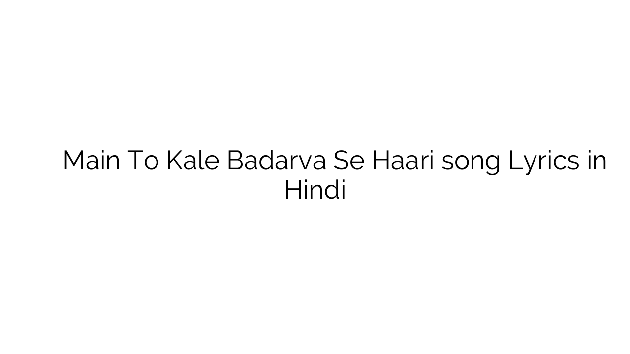 मैं तो काले बादरवा से हारी Main To Kale Badarva Se Haari song Lyrics in Hindi