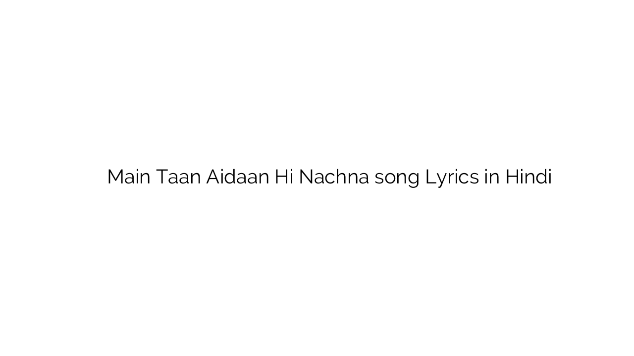 मैं तां ैदान ही नाचना Main Taan Aidaan Hi Nachna song Lyrics in Hindi