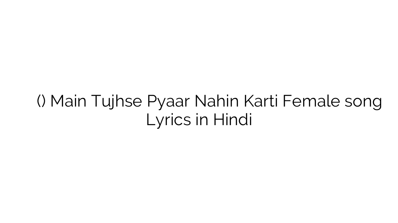मैं तुझसे प्यार नहीं करती (फीमेल) Main Tujhse Pyaar Nahin Karti Female song Lyrics in Hindi