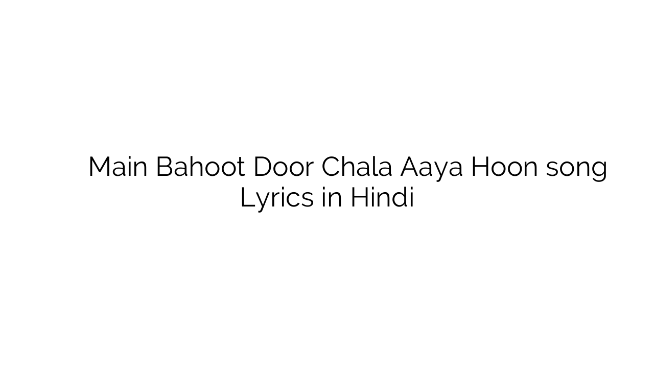 मैं बहुत दूर चला आया हूँ Main Bahoot Door Chala Aaya Hoon song Lyrics in Hindi