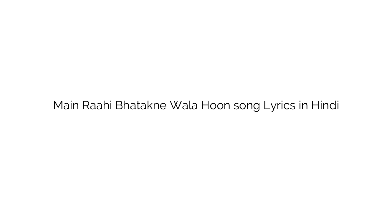 मैं राही भटकने वाला हूँ Main Raahi Bhatakne Wala Hoon song Lyrics in Hindi