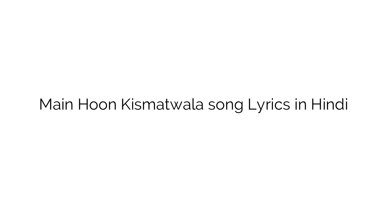 मैं हूँ किस्मतवाला Main Hoon Kismatwala song Lyrics in Hindi