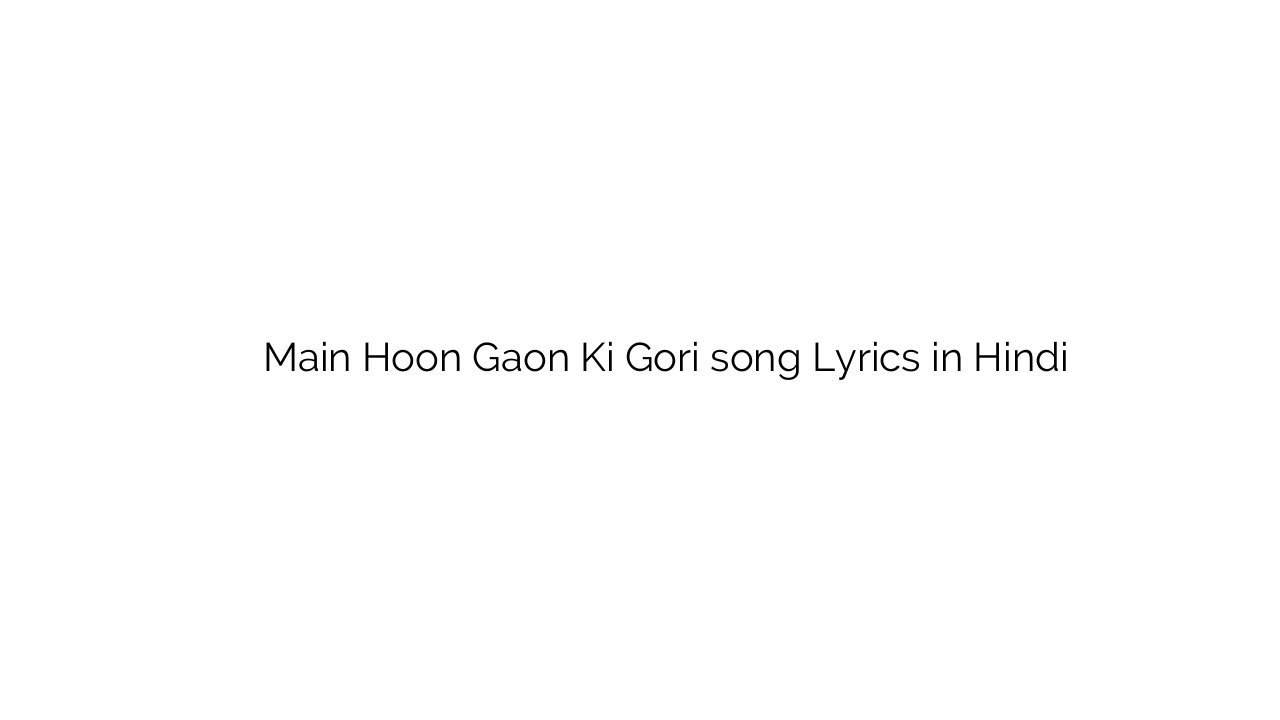 मैं हूँ गाँव की गोरी Main Hoon Gaon Ki Gori song Lyrics in Hindi