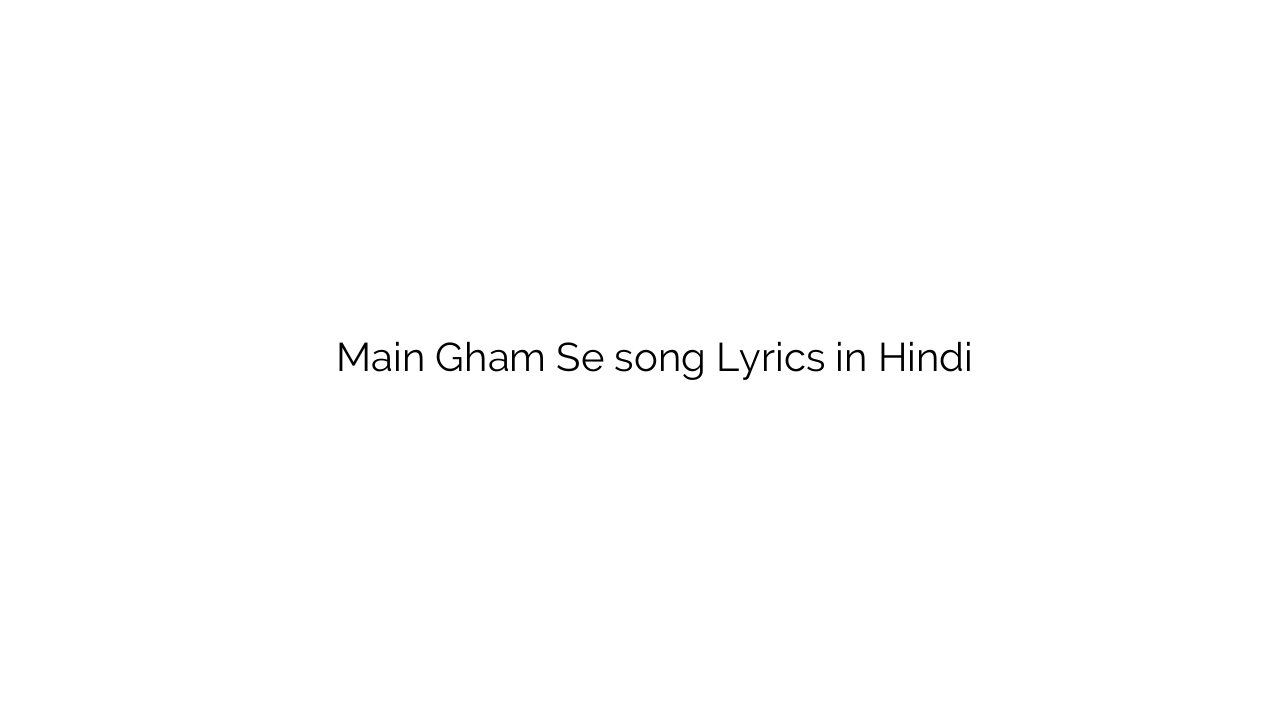 मैं ग़म से Main Gham Se song Lyrics in Hindi