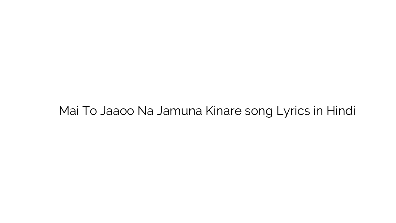 मई तो जाओ न जमुना किनारे Mai To Jaaoo Na Jamuna Kinare song Lyrics in Hindi