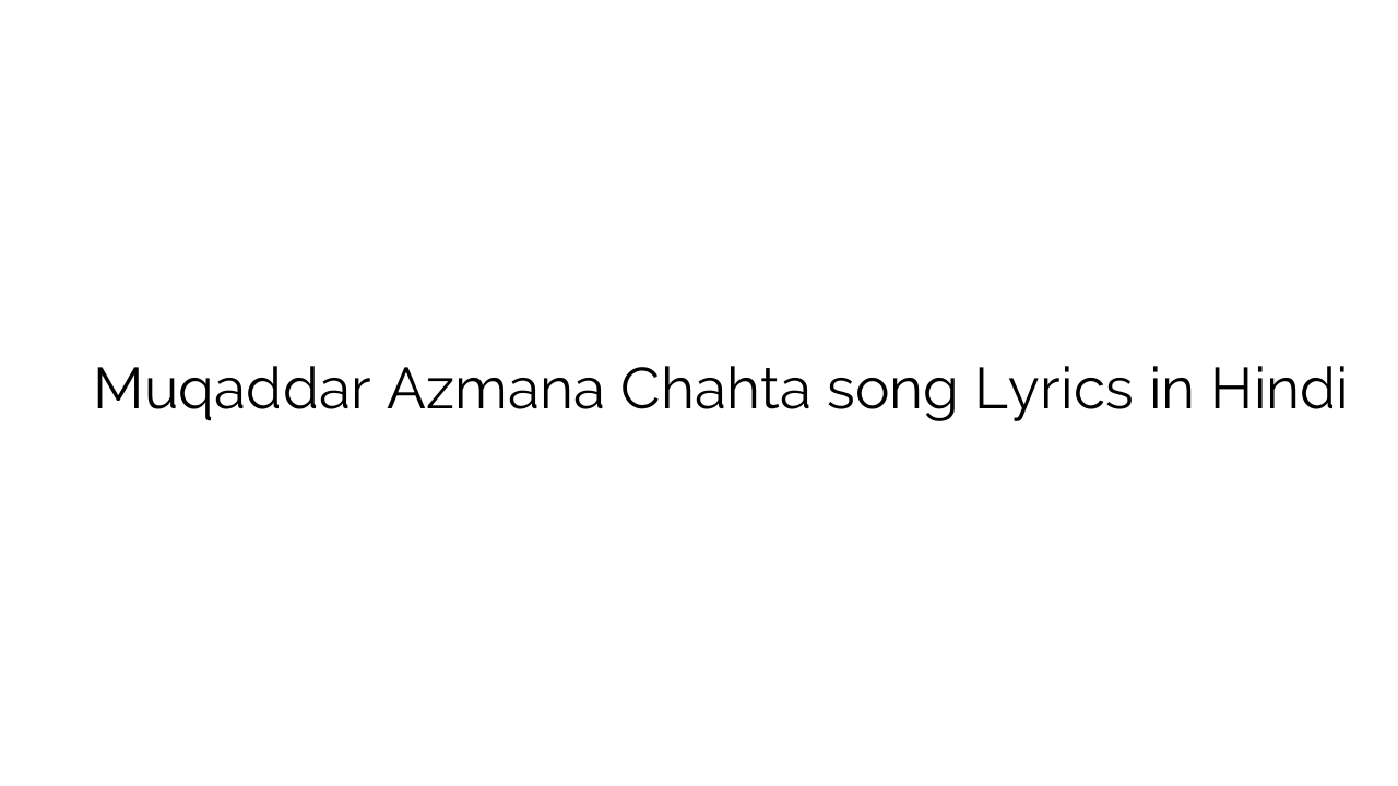 मुकद्दर आजमाना चाहता Muqaddar Azmana Chahta song Lyrics in Hindi