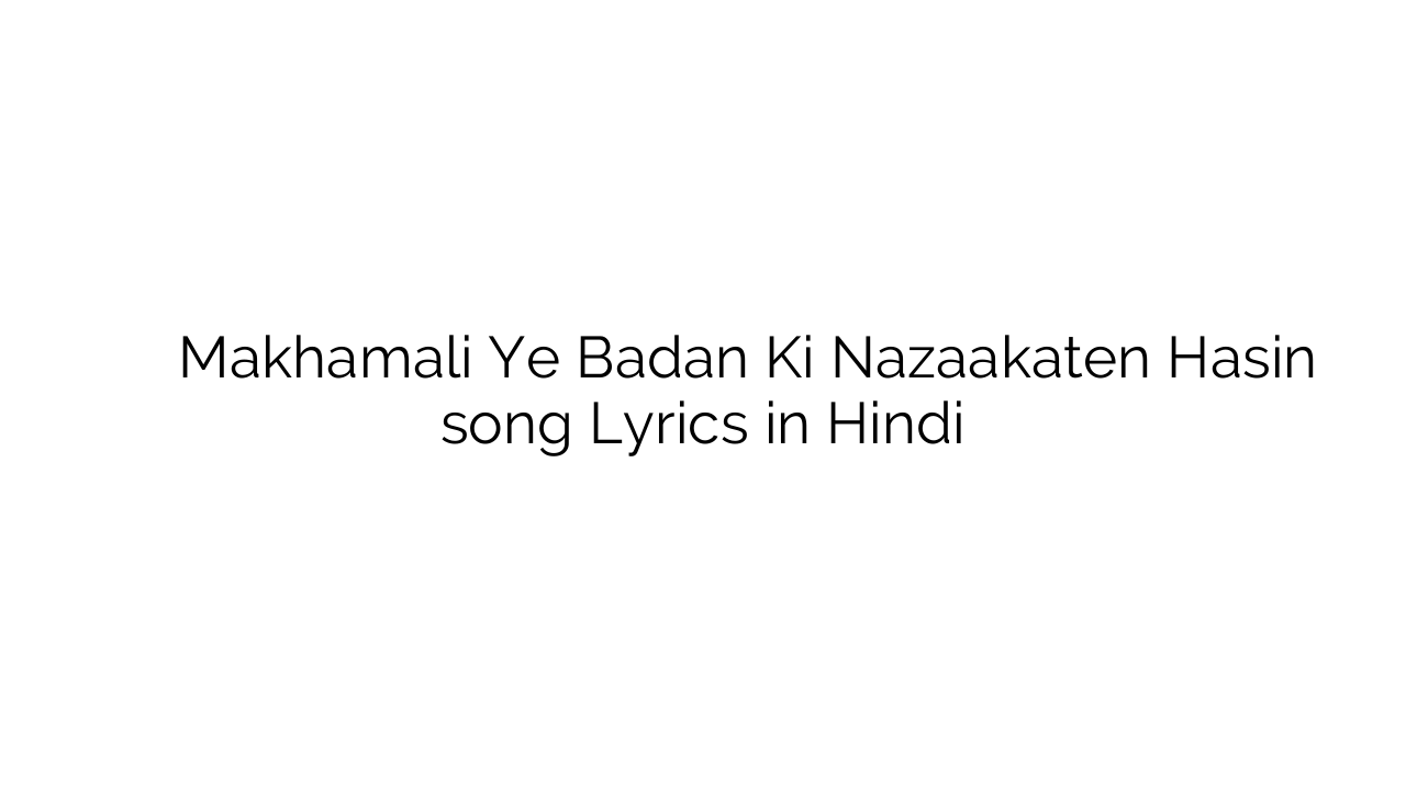 मखमली ये बदन की नज़ाक़तें हसीं Makhamali Ye Badan Ki Nazaakaten Hasin song Lyrics in Hindi