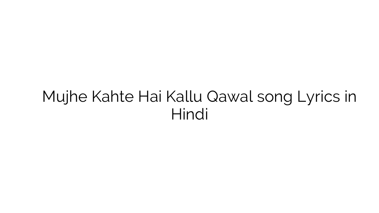 मुझे कहते है कल्लु केवल Mujhe Kahte Hai Kallu Qawal song Lyrics in Hindi