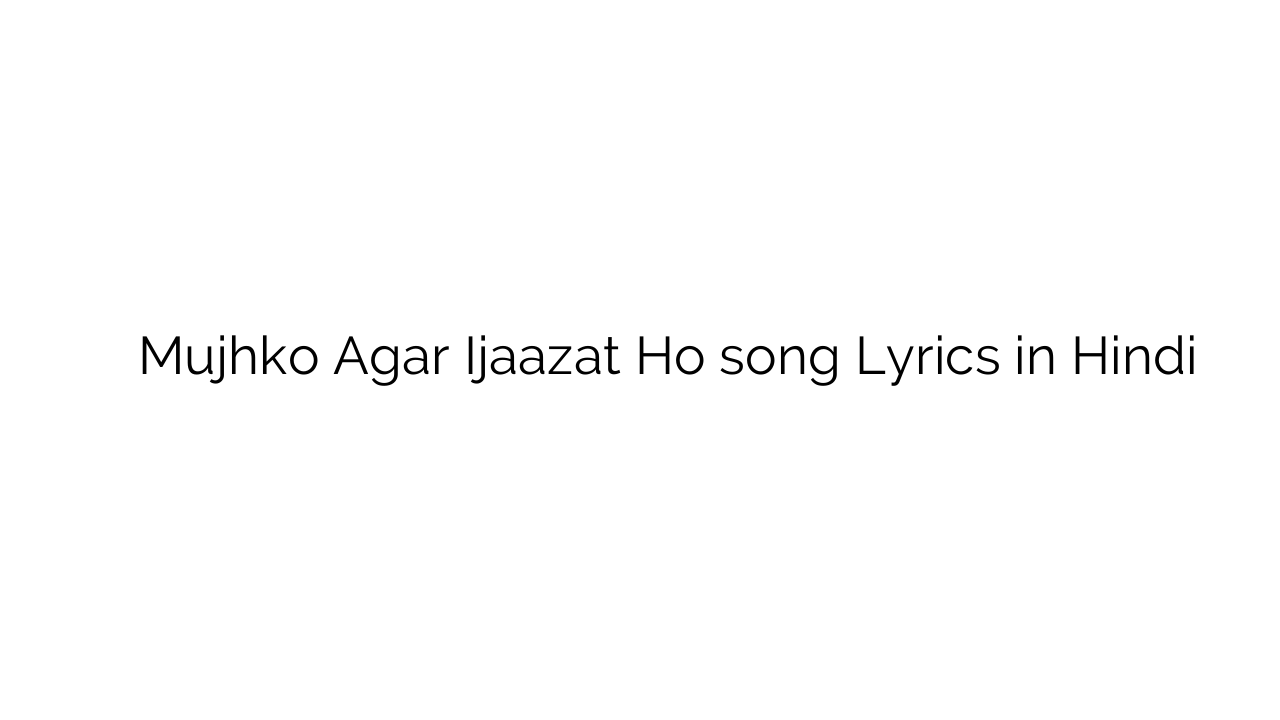 मुझको अगर इजाज़त हो Mujhko Agar Ijaazat Ho song Lyrics in Hindi