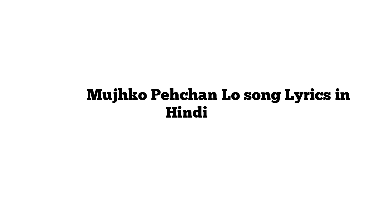 मुझको पहचान लो Mujhko Pehchan Lo song Lyrics in Hindi