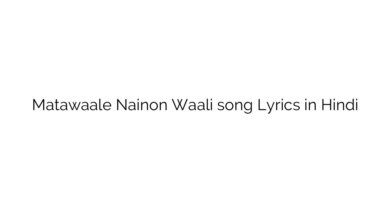 मतवाले नैनों वाली Matawaale Nainon Waali song Lyrics in Hindi