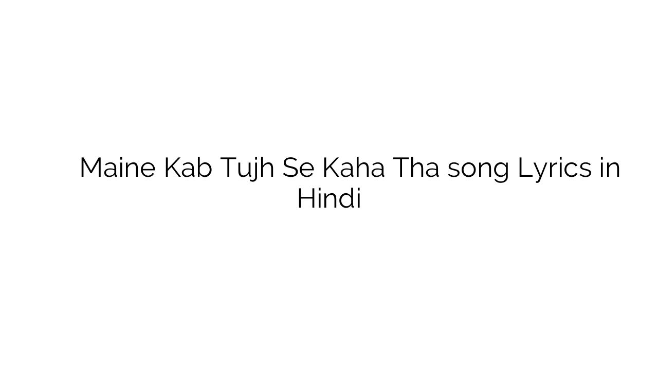 मैंने कब तुझ से कहा था Maine Kab Tujh Se Kaha Tha song Lyrics in Hindi