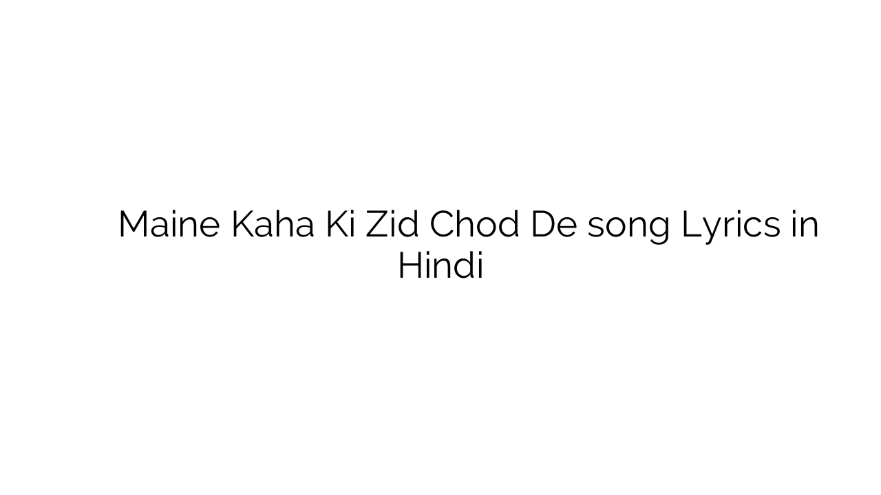 मैंने कहा की ज़िद छोड़ दे Maine Kaha Ki Zid Chod De song Lyrics in Hindi
