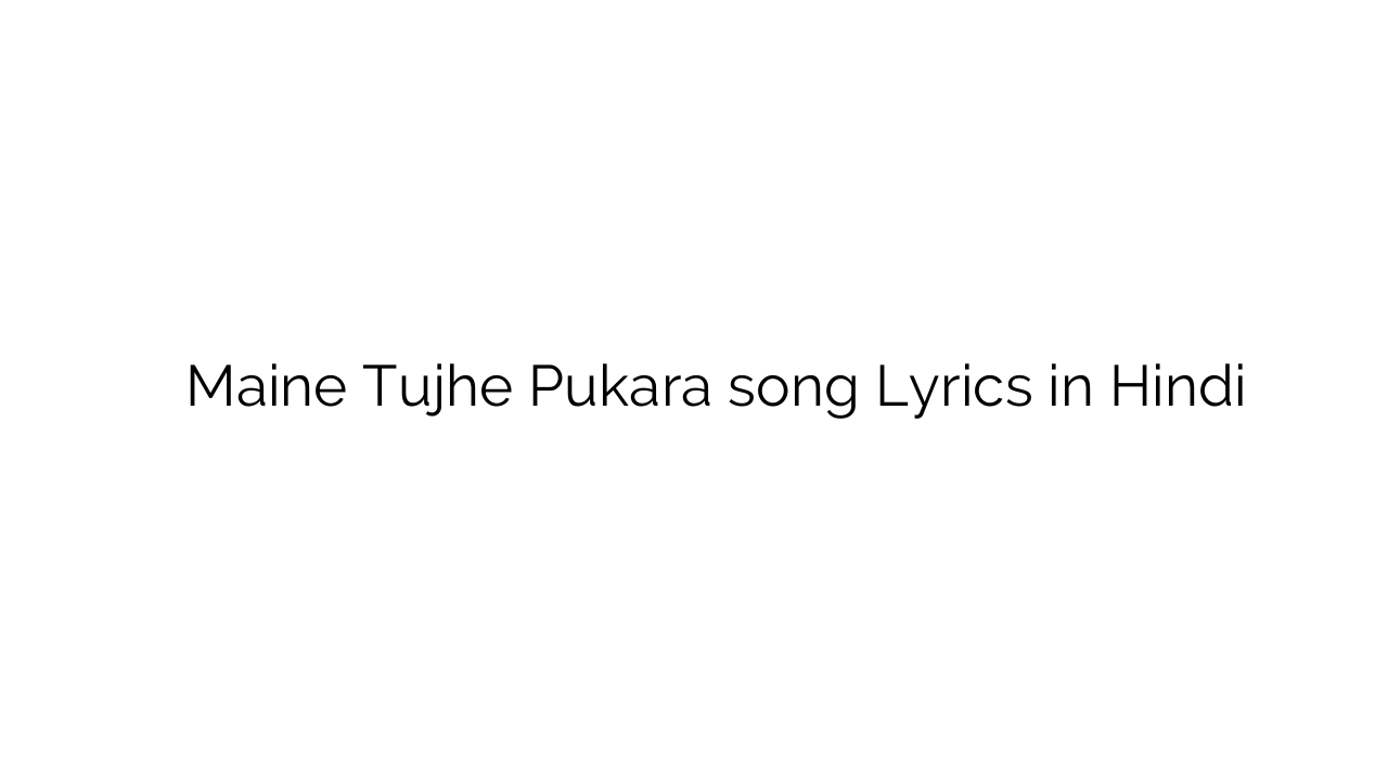 मैंने तुझे पुकारा Maine Tujhe Pukara song Lyrics in Hindi