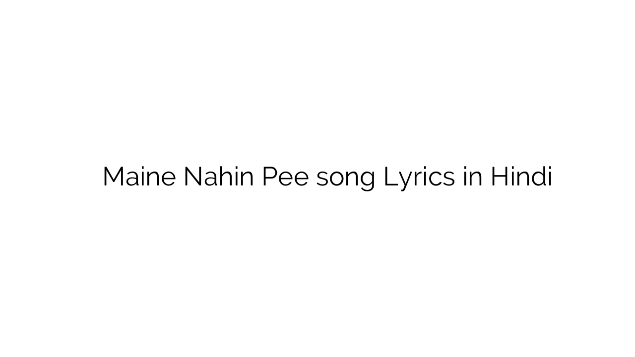 मैंने नहीं पी Maine Nahin Pee song Lyrics in Hindi