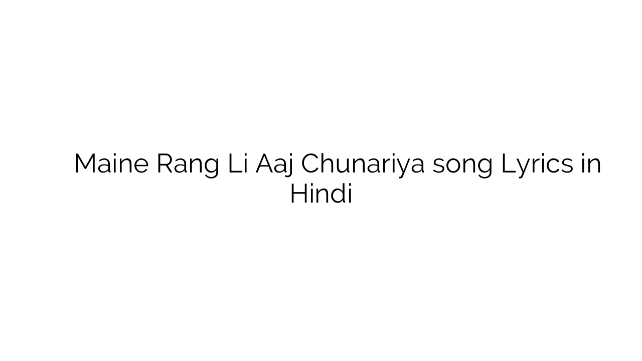 मैंने रंग ली आज चुनरिया Maine Rang Li Aaj Chunariya song Lyrics in Hindi