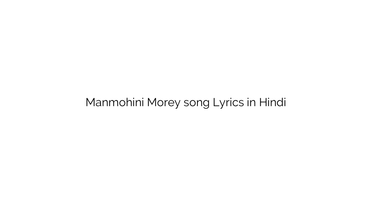 मनमोहिनी मोरे Manmohini Morey song Lyrics in Hindi