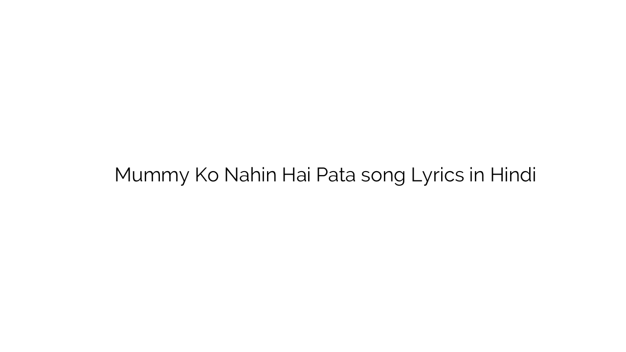 मम्मी को नहीं है पता Mummy Ko Nahin Hai Pata song Lyrics in Hindi