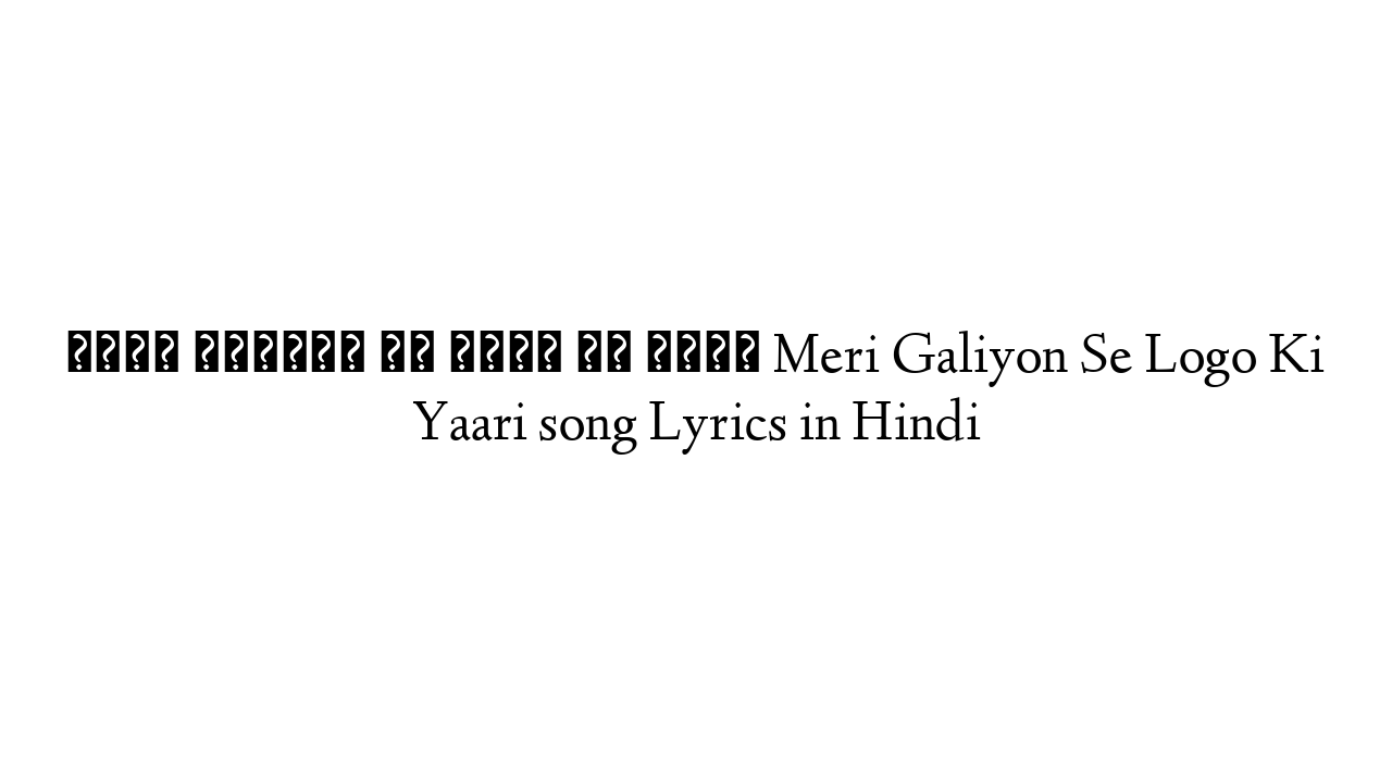 मेरी गलियों से लोगो की यारी Meri Galiyon Se Logo Ki Yaari song Lyrics in Hindi