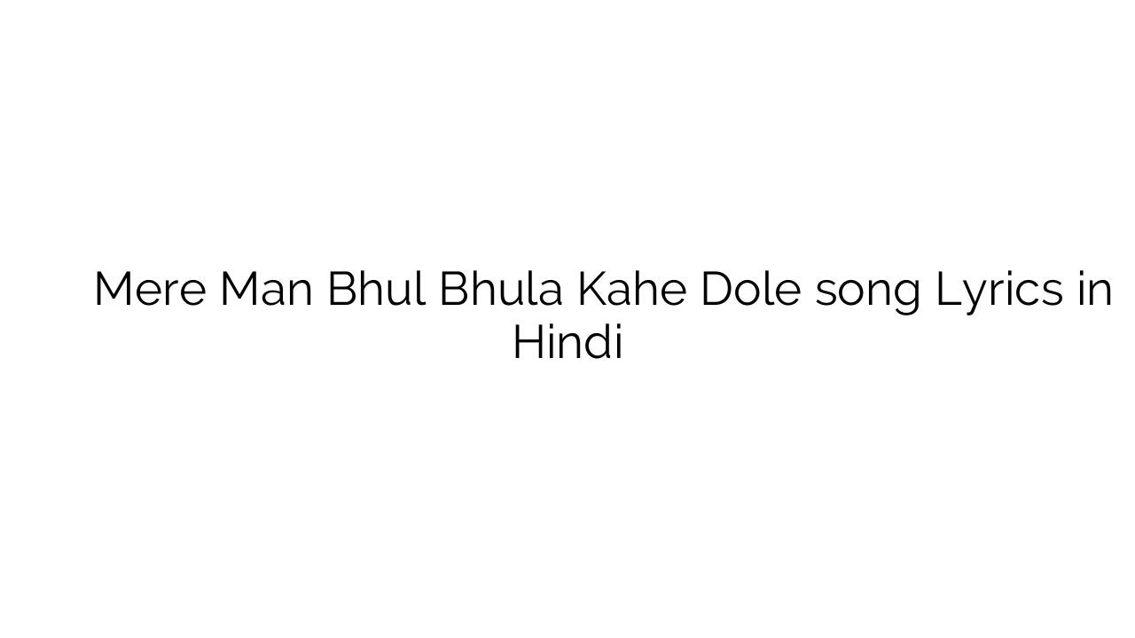 मेरे मन भूल भुला काहे डोले Mere Man Bhul Bhula Kahe Dole song Lyrics in Hindi