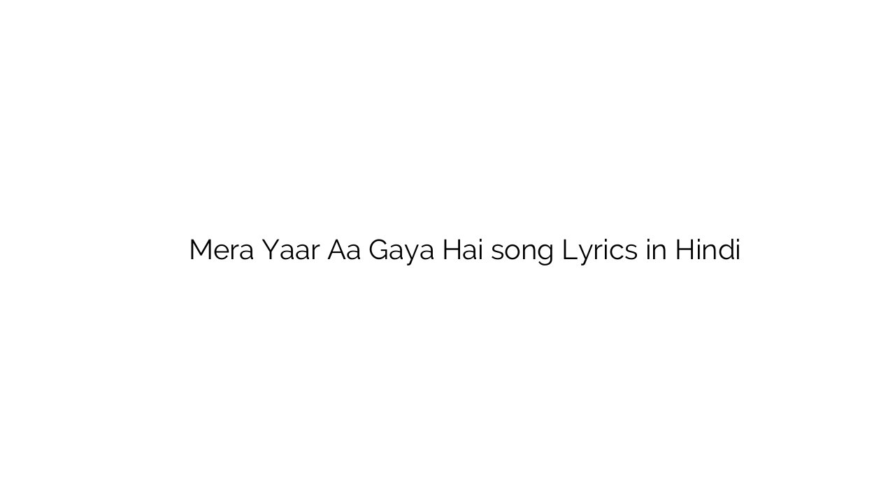 मेरा यार आ गया है Mera Yaar Aa Gaya Hai song Lyrics in Hindi