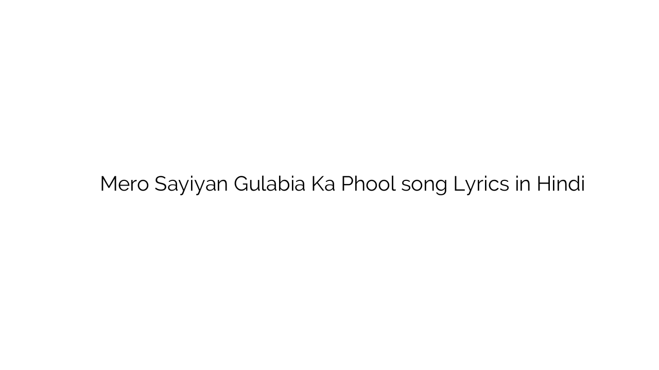 मेरो साईयाँ गुलबीए का फूल Mero Sayiyan Gulabia Ka Phool song Lyrics in Hindi