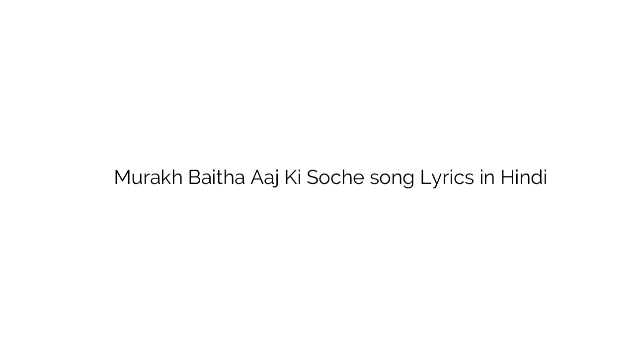 मूरख बैठा आज की सोचे Murakh Baitha Aaj Ki Soche song Lyrics in Hindi