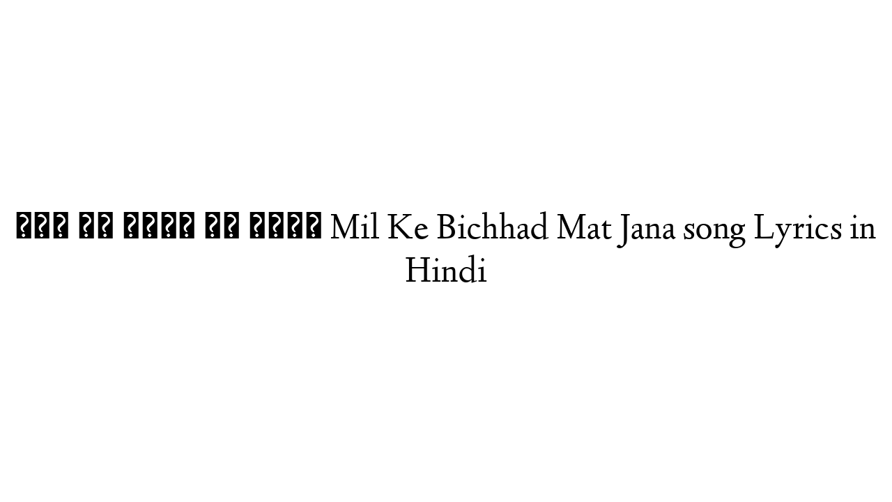मिल के बिछड़ मत जाना Mil Ke Bichhad Mat Jana song Lyrics in Hindi