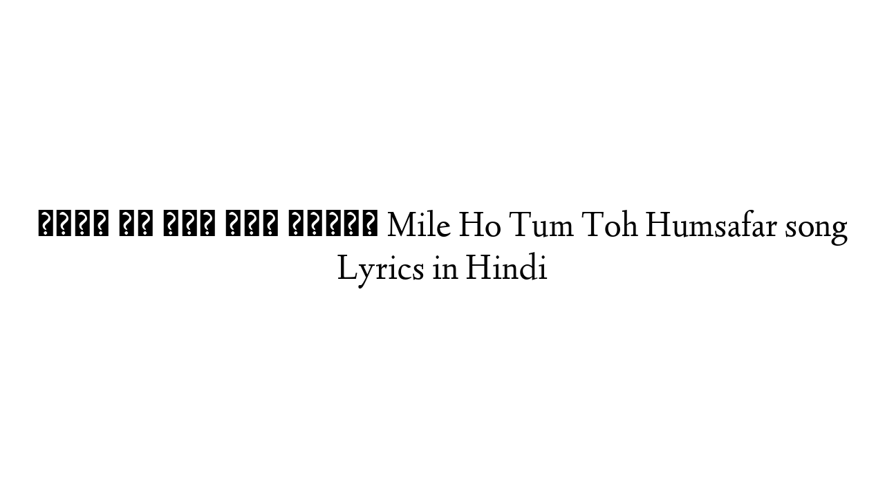 मिले हो तुम तोह हमसफ़र Mile Ho Tum Toh Humsafar song Lyrics in Hindi