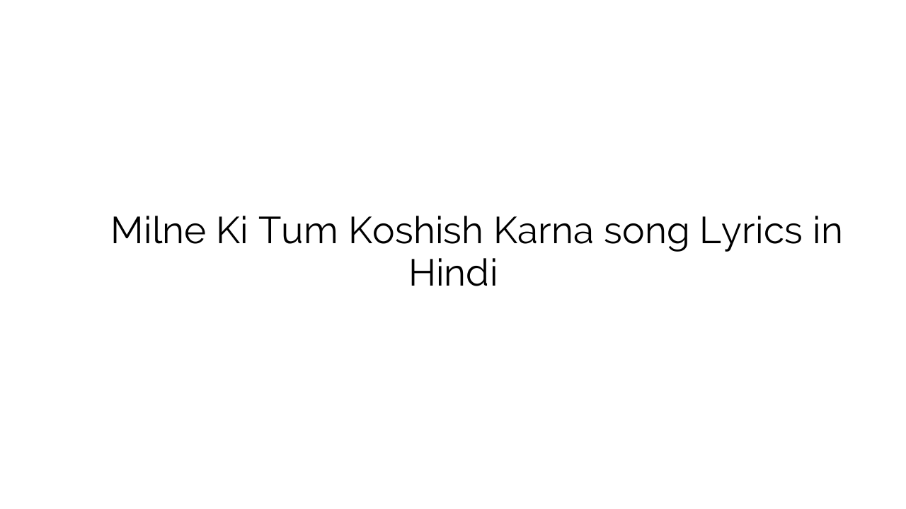 मिलने की तुम कोशिश करना Milne Ki Tum Koshish Karna song Lyrics in Hindi