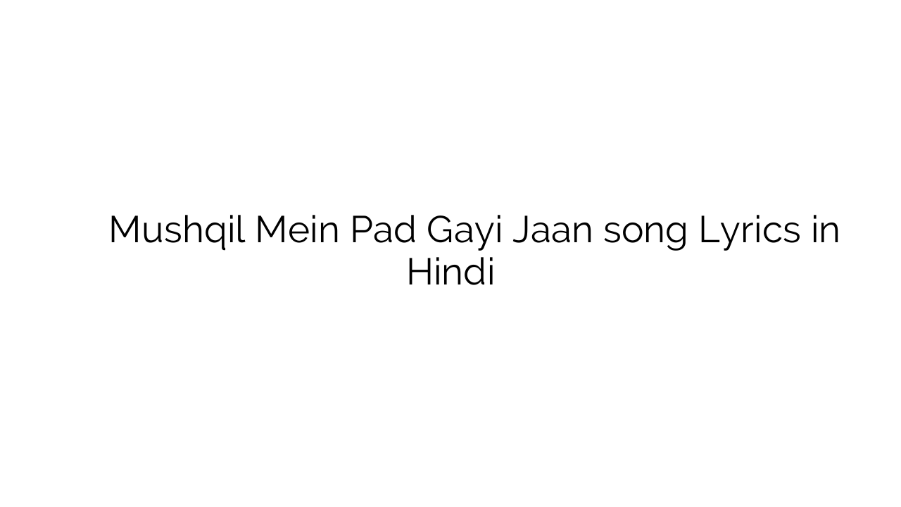 मुश्किल में पड़ गयी जान Mushqil Mein Pad Gayi Jaan song Lyrics in Hindi